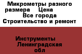 Микрометры разного размера  › Цена ­ 1 000 - Все города Строительство и ремонт » Инструменты   . Ленинградская обл.